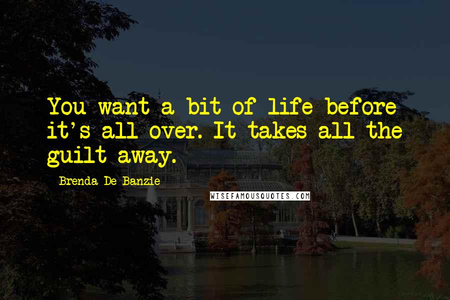 Brenda De Banzie Quotes: You want a bit of life before it's all over. It takes all the guilt away.