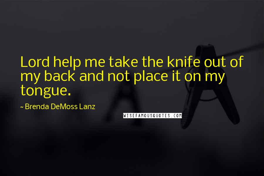 Brenda DeMoss Lanz Quotes: Lord help me take the knife out of my back and not place it on my tongue.