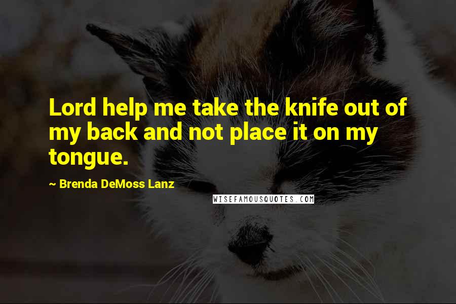 Brenda DeMoss Lanz Quotes: Lord help me take the knife out of my back and not place it on my tongue.