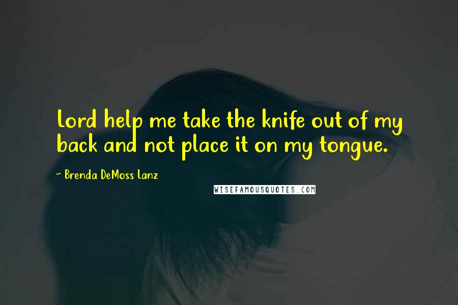 Brenda DeMoss Lanz Quotes: Lord help me take the knife out of my back and not place it on my tongue.