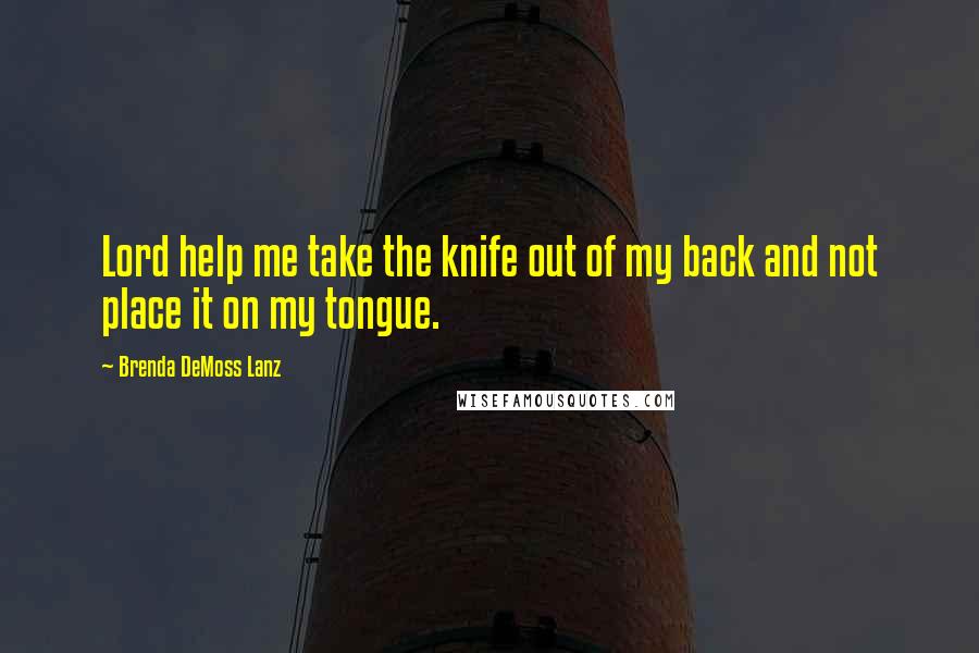 Brenda DeMoss Lanz Quotes: Lord help me take the knife out of my back and not place it on my tongue.