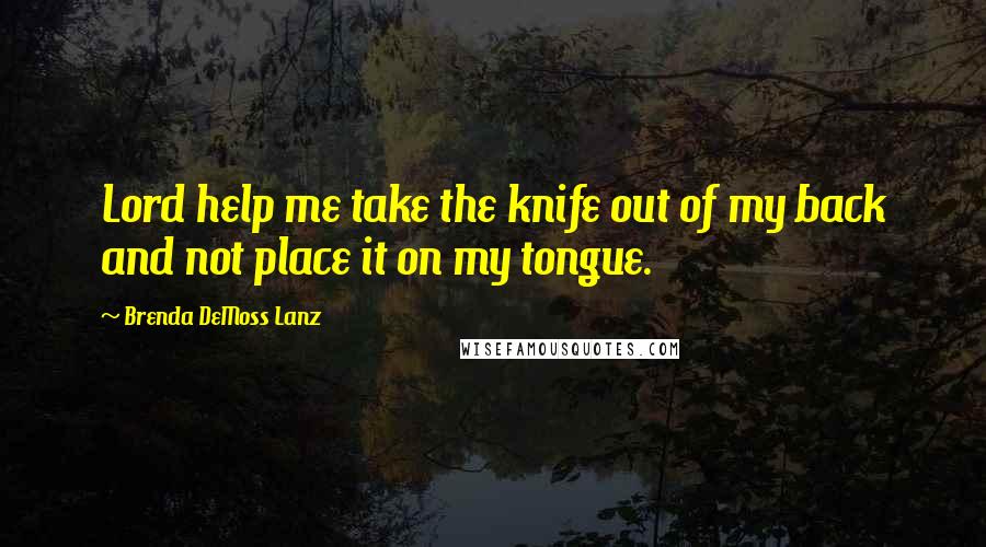 Brenda DeMoss Lanz Quotes: Lord help me take the knife out of my back and not place it on my tongue.