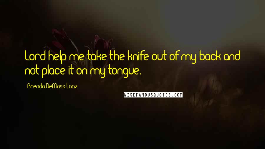 Brenda DeMoss Lanz Quotes: Lord help me take the knife out of my back and not place it on my tongue.