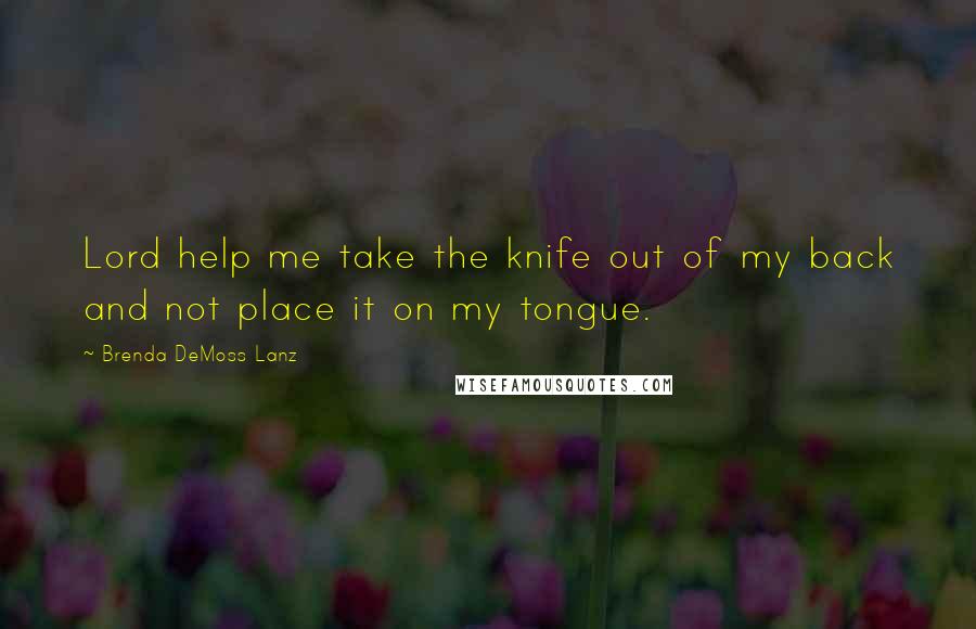 Brenda DeMoss Lanz Quotes: Lord help me take the knife out of my back and not place it on my tongue.