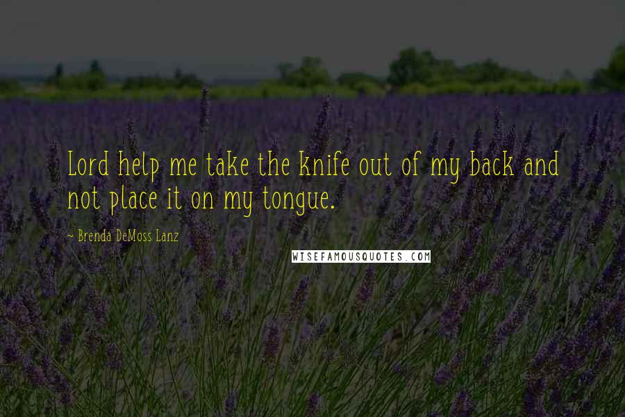 Brenda DeMoss Lanz Quotes: Lord help me take the knife out of my back and not place it on my tongue.