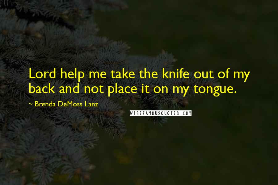 Brenda DeMoss Lanz Quotes: Lord help me take the knife out of my back and not place it on my tongue.