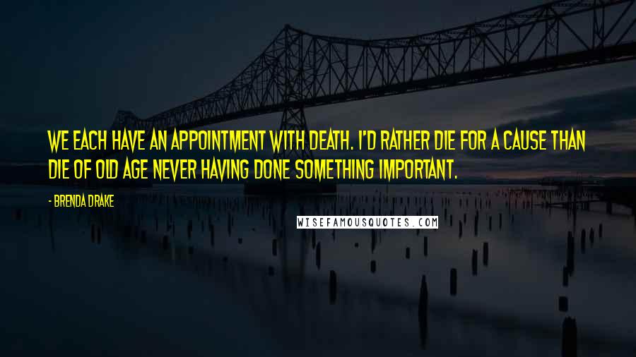 Brenda Drake Quotes: We each have an appointment with death. I'd rather die for a cause than die of old age never having done something important.