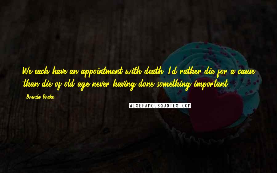 Brenda Drake Quotes: We each have an appointment with death. I'd rather die for a cause than die of old age never having done something important.