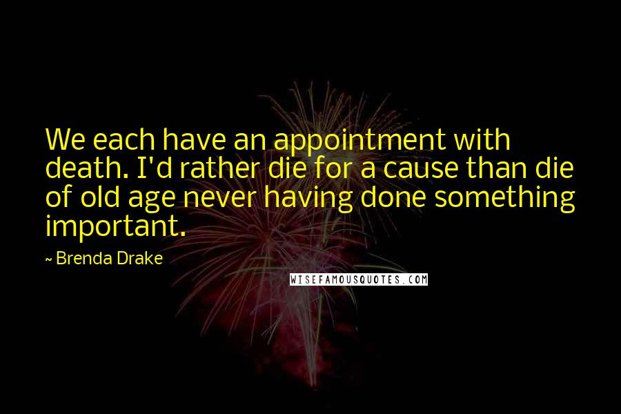 Brenda Drake Quotes: We each have an appointment with death. I'd rather die for a cause than die of old age never having done something important.