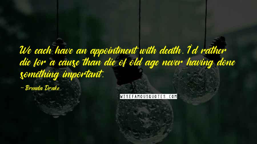 Brenda Drake Quotes: We each have an appointment with death. I'd rather die for a cause than die of old age never having done something important.