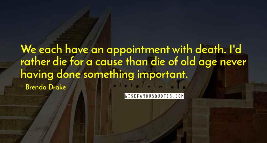 Brenda Drake Quotes: We each have an appointment with death. I'd rather die for a cause than die of old age never having done something important.