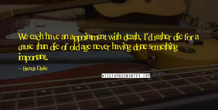 Brenda Drake Quotes: We each have an appointment with death. I'd rather die for a cause than die of old age never having done something important.