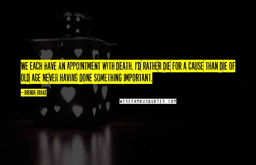 Brenda Drake Quotes: We each have an appointment with death. I'd rather die for a cause than die of old age never having done something important.