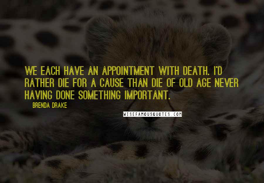 Brenda Drake Quotes: We each have an appointment with death. I'd rather die for a cause than die of old age never having done something important.