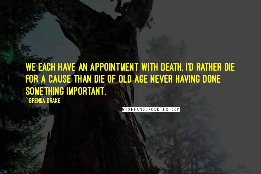 Brenda Drake Quotes: We each have an appointment with death. I'd rather die for a cause than die of old age never having done something important.