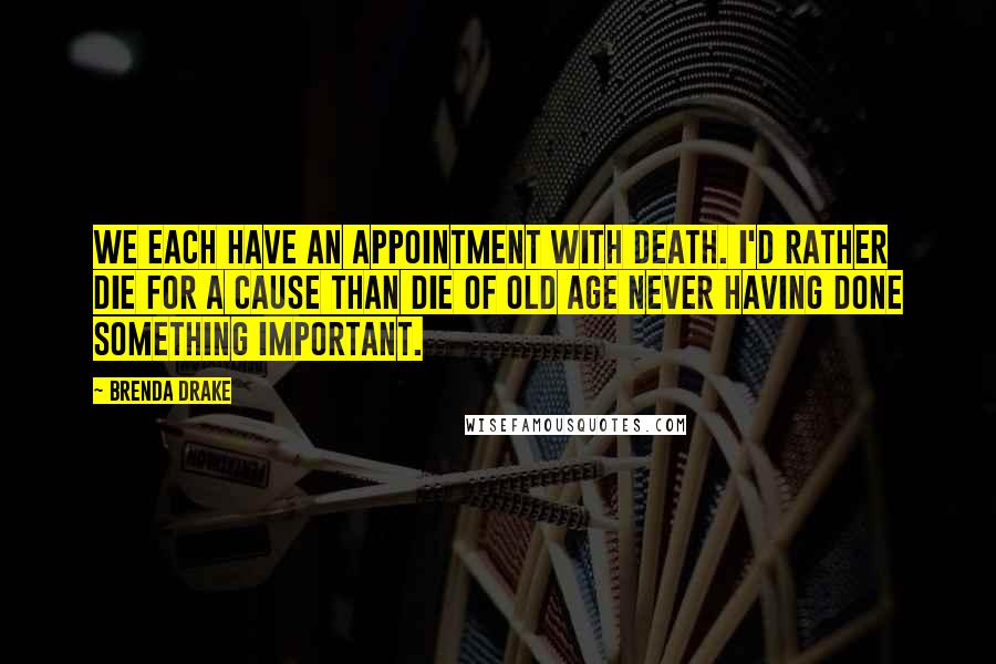 Brenda Drake Quotes: We each have an appointment with death. I'd rather die for a cause than die of old age never having done something important.