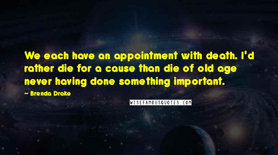 Brenda Drake Quotes: We each have an appointment with death. I'd rather die for a cause than die of old age never having done something important.