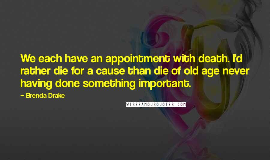 Brenda Drake Quotes: We each have an appointment with death. I'd rather die for a cause than die of old age never having done something important.