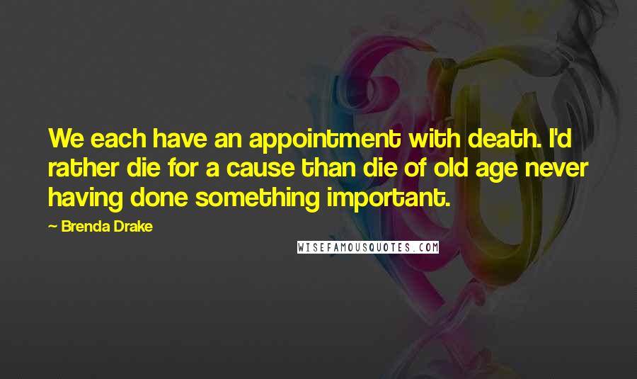 Brenda Drake Quotes: We each have an appointment with death. I'd rather die for a cause than die of old age never having done something important.