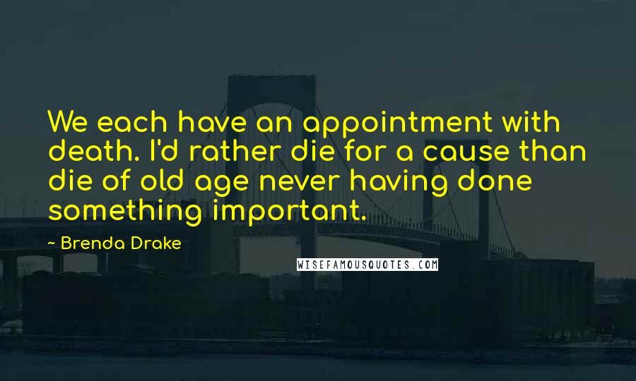 Brenda Drake Quotes: We each have an appointment with death. I'd rather die for a cause than die of old age never having done something important.