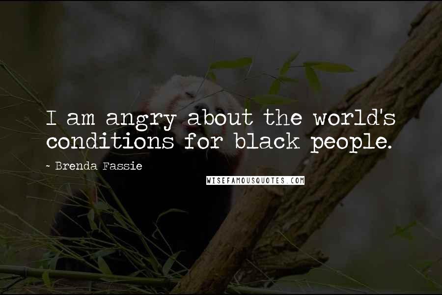 Brenda Fassie Quotes: I am angry about the world's conditions for black people.