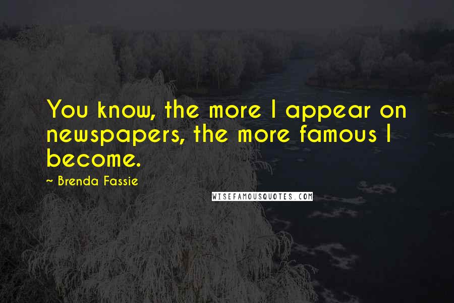 Brenda Fassie Quotes: You know, the more I appear on newspapers, the more famous I become.