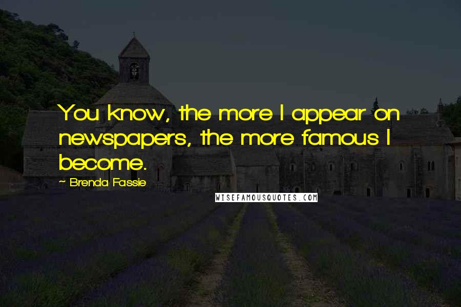 Brenda Fassie Quotes: You know, the more I appear on newspapers, the more famous I become.