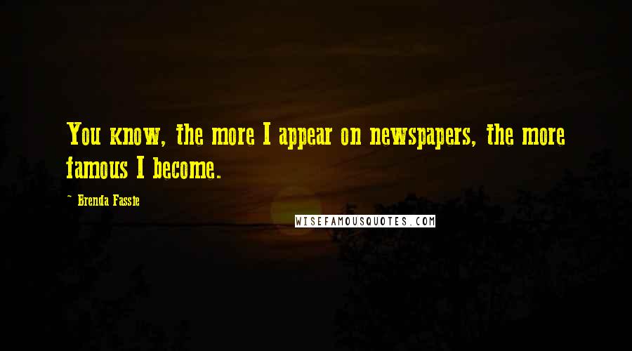 Brenda Fassie Quotes: You know, the more I appear on newspapers, the more famous I become.