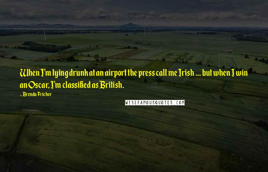Brenda Fricker Quotes: When I'm lying drunk at an airport the press call me Irish ... but when I win an Oscar, I'm classified as British.