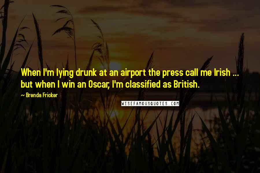 Brenda Fricker Quotes: When I'm lying drunk at an airport the press call me Irish ... but when I win an Oscar, I'm classified as British.