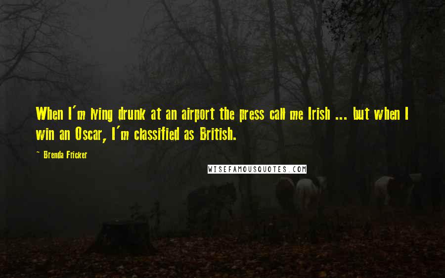 Brenda Fricker Quotes: When I'm lying drunk at an airport the press call me Irish ... but when I win an Oscar, I'm classified as British.