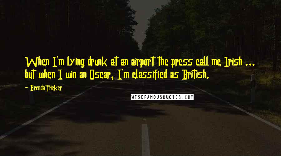 Brenda Fricker Quotes: When I'm lying drunk at an airport the press call me Irish ... but when I win an Oscar, I'm classified as British.