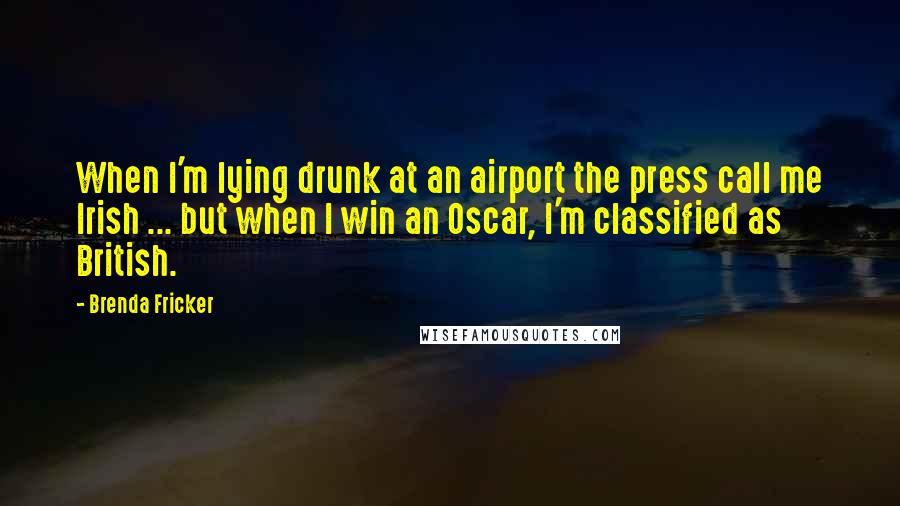 Brenda Fricker Quotes: When I'm lying drunk at an airport the press call me Irish ... but when I win an Oscar, I'm classified as British.