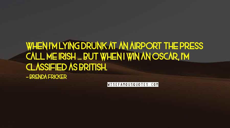 Brenda Fricker Quotes: When I'm lying drunk at an airport the press call me Irish ... but when I win an Oscar, I'm classified as British.