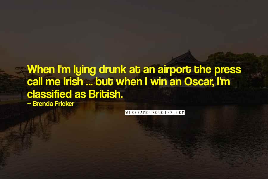 Brenda Fricker Quotes: When I'm lying drunk at an airport the press call me Irish ... but when I win an Oscar, I'm classified as British.