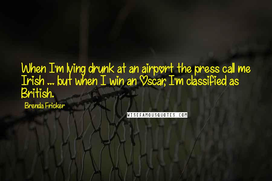 Brenda Fricker Quotes: When I'm lying drunk at an airport the press call me Irish ... but when I win an Oscar, I'm classified as British.