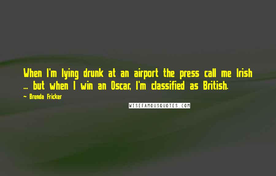 Brenda Fricker Quotes: When I'm lying drunk at an airport the press call me Irish ... but when I win an Oscar, I'm classified as British.