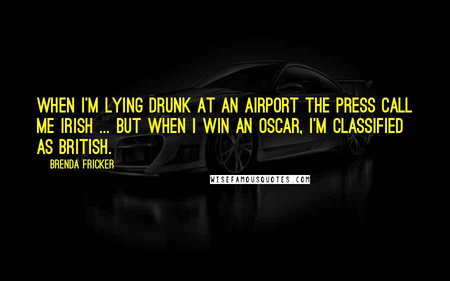Brenda Fricker Quotes: When I'm lying drunk at an airport the press call me Irish ... but when I win an Oscar, I'm classified as British.