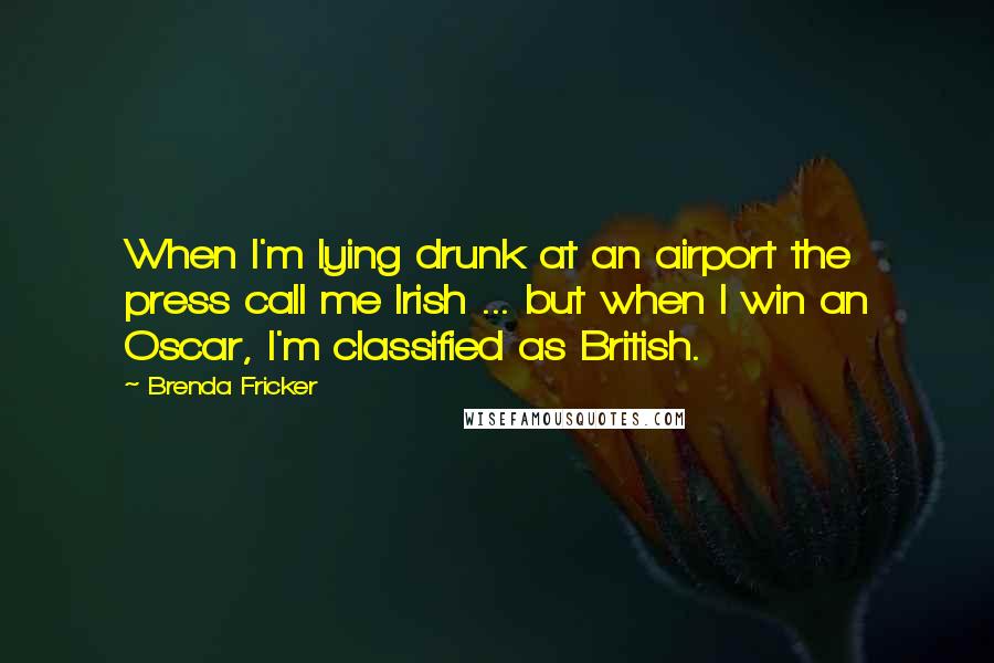Brenda Fricker Quotes: When I'm lying drunk at an airport the press call me Irish ... but when I win an Oscar, I'm classified as British.