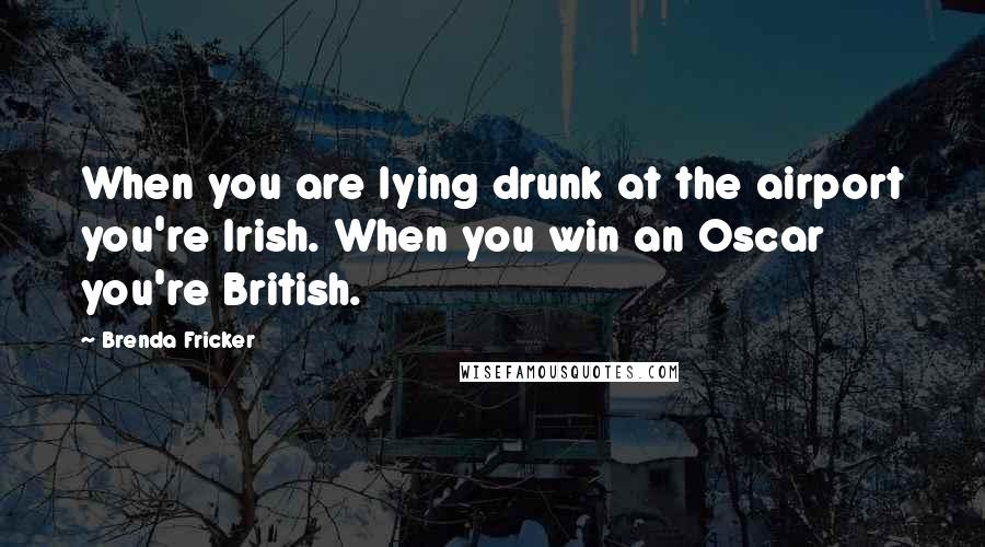 Brenda Fricker Quotes: When you are lying drunk at the airport you're Irish. When you win an Oscar you're British.