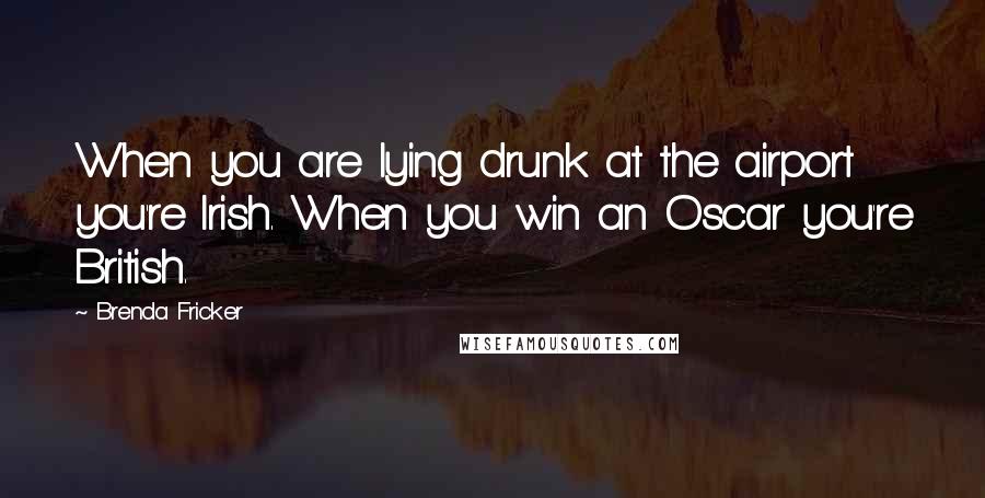 Brenda Fricker Quotes: When you are lying drunk at the airport you're Irish. When you win an Oscar you're British.