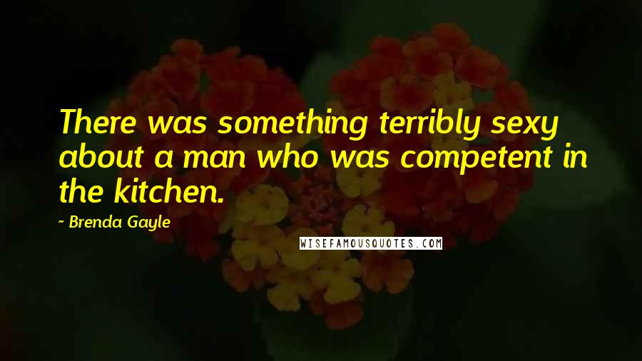Brenda Gayle Quotes: There was something terribly sexy about a man who was competent in the kitchen.
