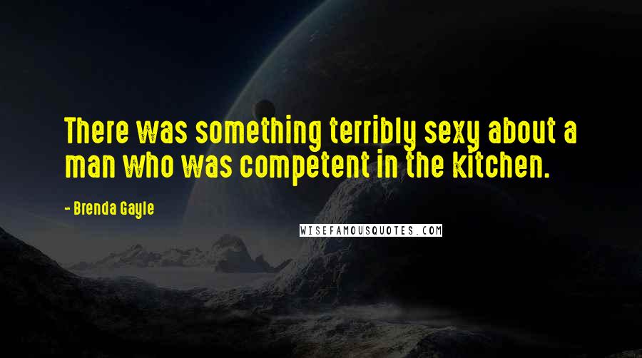 Brenda Gayle Quotes: There was something terribly sexy about a man who was competent in the kitchen.