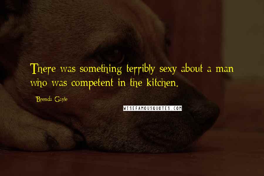 Brenda Gayle Quotes: There was something terribly sexy about a man who was competent in the kitchen.