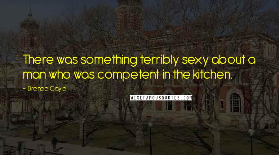 Brenda Gayle Quotes: There was something terribly sexy about a man who was competent in the kitchen.