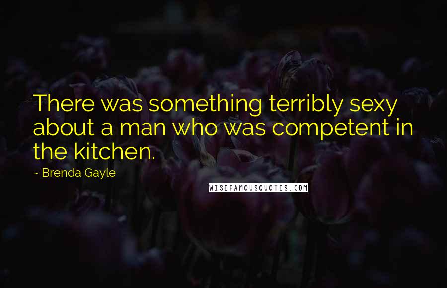 Brenda Gayle Quotes: There was something terribly sexy about a man who was competent in the kitchen.