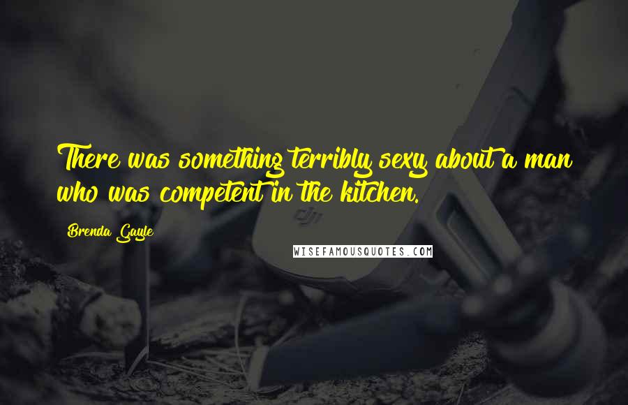 Brenda Gayle Quotes: There was something terribly sexy about a man who was competent in the kitchen.