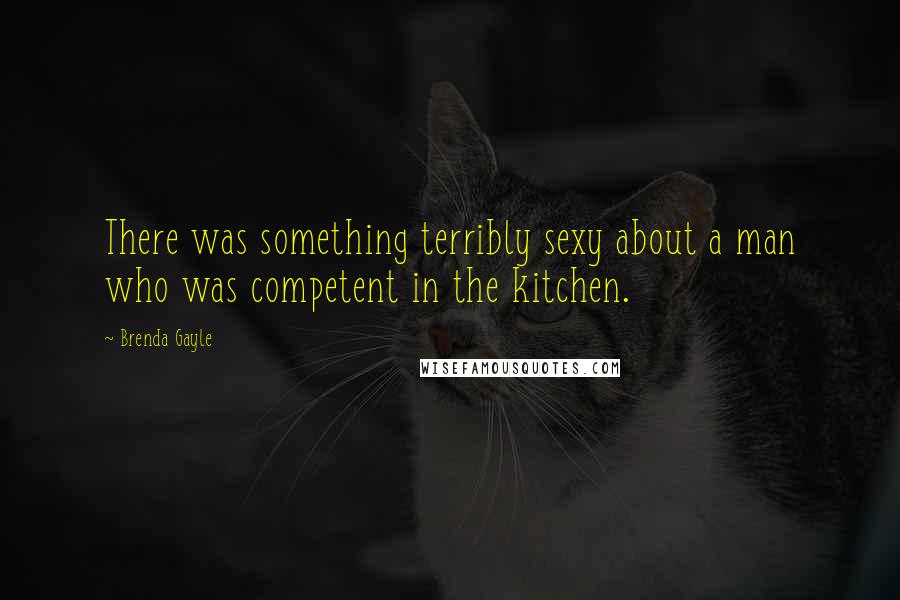 Brenda Gayle Quotes: There was something terribly sexy about a man who was competent in the kitchen.