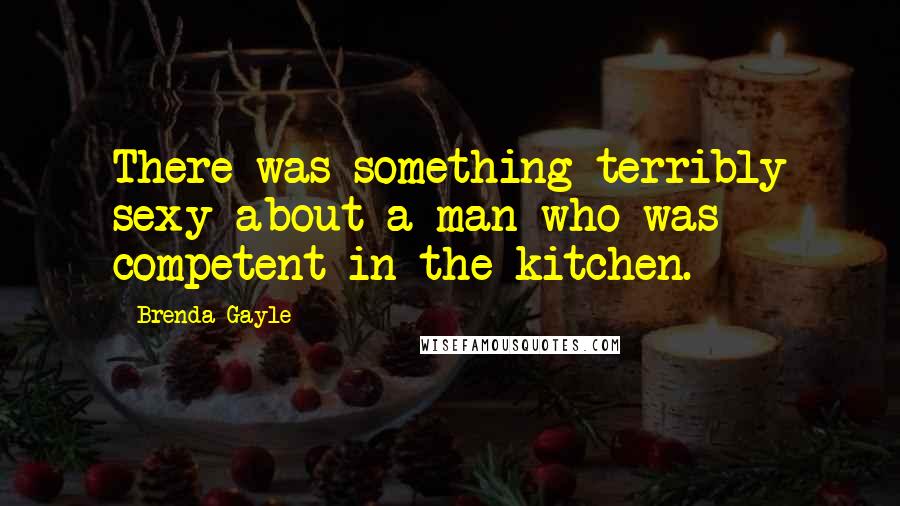 Brenda Gayle Quotes: There was something terribly sexy about a man who was competent in the kitchen.