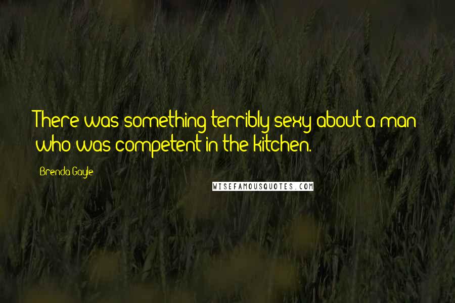 Brenda Gayle Quotes: There was something terribly sexy about a man who was competent in the kitchen.